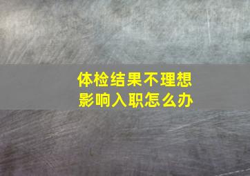 体检结果不理想 影响入职怎么办